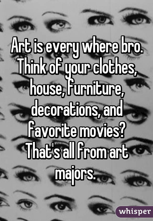Art is every where bro. Think of your clothes, house, furniture, decorations, and favorite movies? That's all from art majors. 
