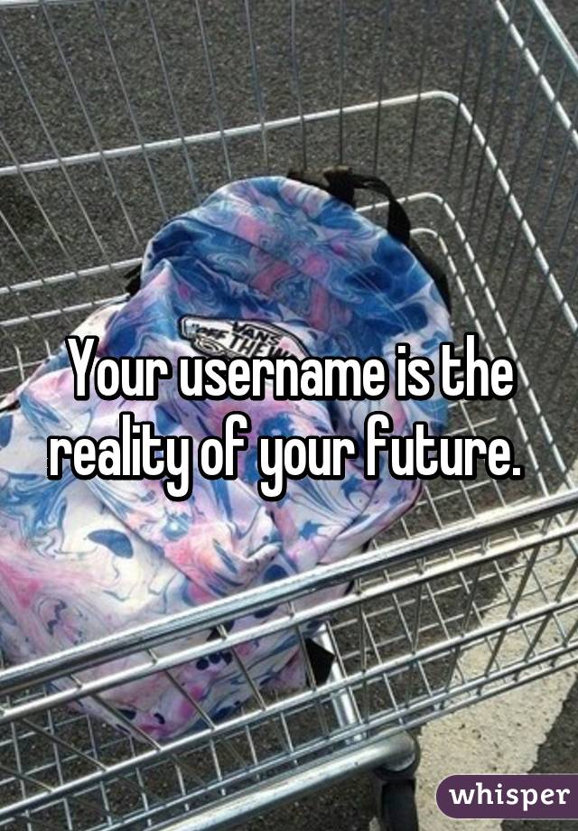 Your username is the reality of your future. 