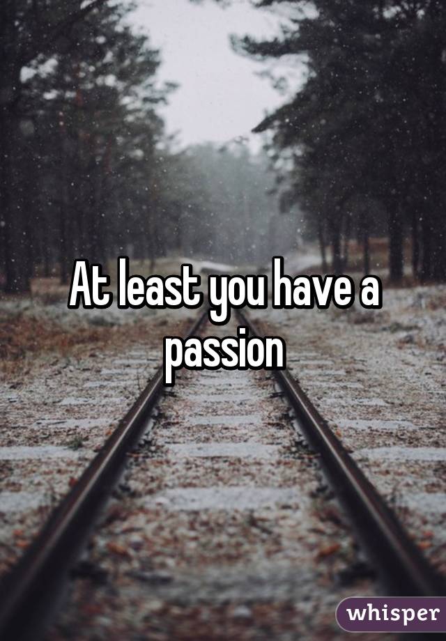 At least you have a passion