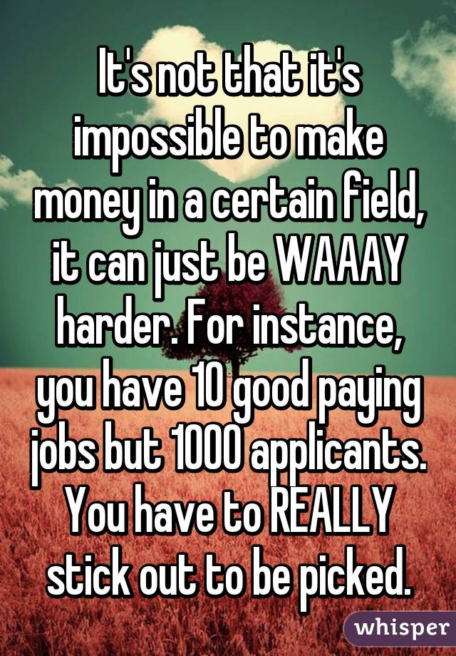 It's not that it's impossible to make money in a certain field, it can just be WAAAY harder. For instance, you have 10 good paying jobs but 1000 applicants. You have to REALLY stick out to be picked.