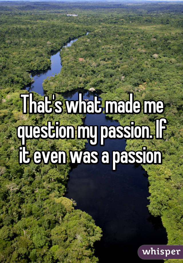 That's what made me question my passion. If it even was a passion 