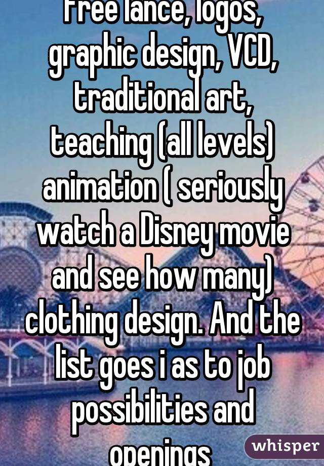Free lance, logos, graphic design, VCD, traditional art, teaching (all levels) animation ( seriously watch a Disney movie and see how many) clothing design. And the list goes i as to job possibilities and openings 