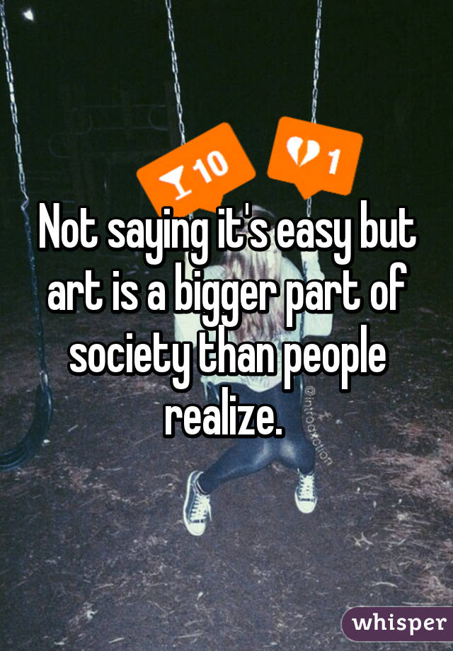 Not saying it's easy but art is a bigger part of society than people realize. 