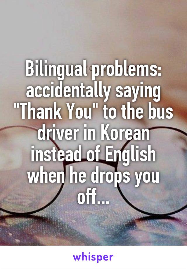 Bilingual problems: accidentally saying "Thank You" to the bus driver in Korean instead of English when he drops you off...