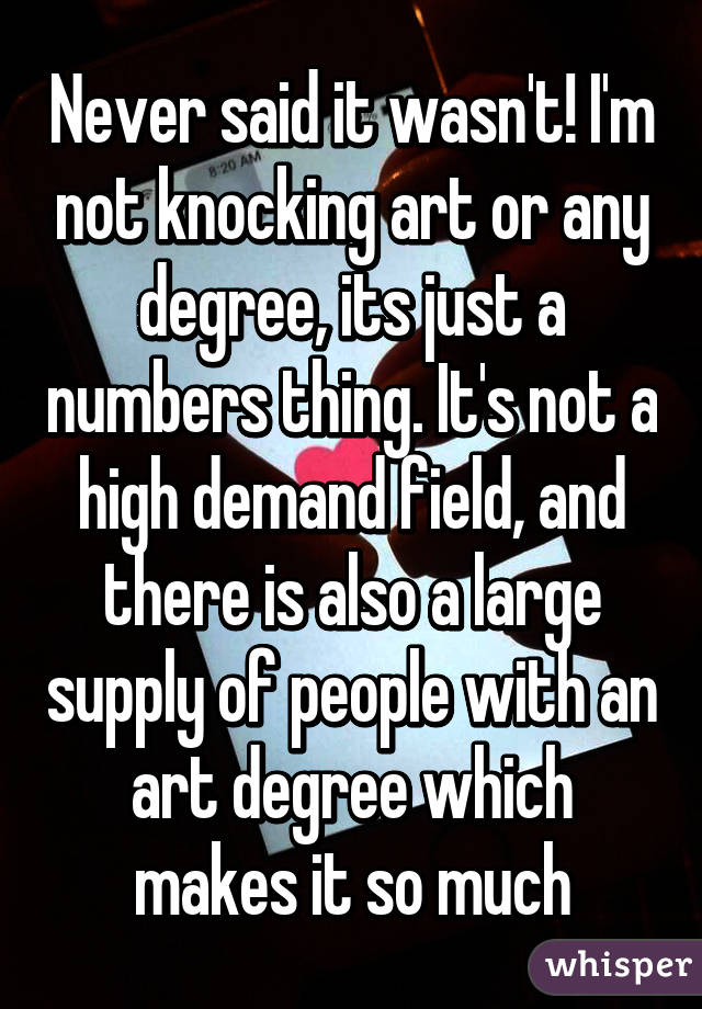 Never said it wasn't! I'm not knocking art or any degree, its just a numbers thing. It's not a high demand field, and there is also a large supply of people with an art degree which makes it so much