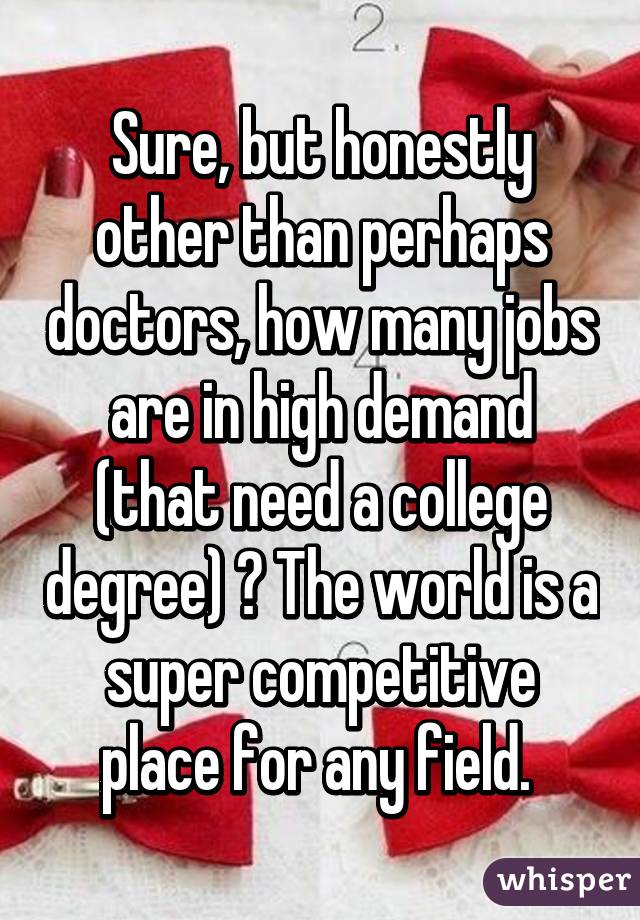 Sure, but honestly other than perhaps doctors, how many jobs are in high demand (that need a college degree) ? The world is a super competitive place for any field. 