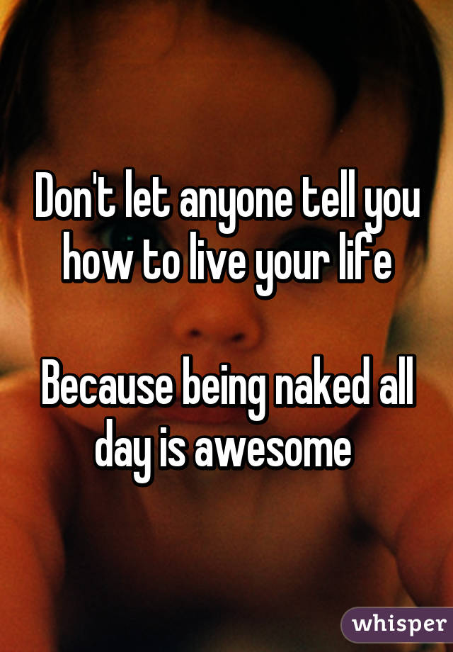 Don't let anyone tell you how to live your life

Because being naked all day is awesome 