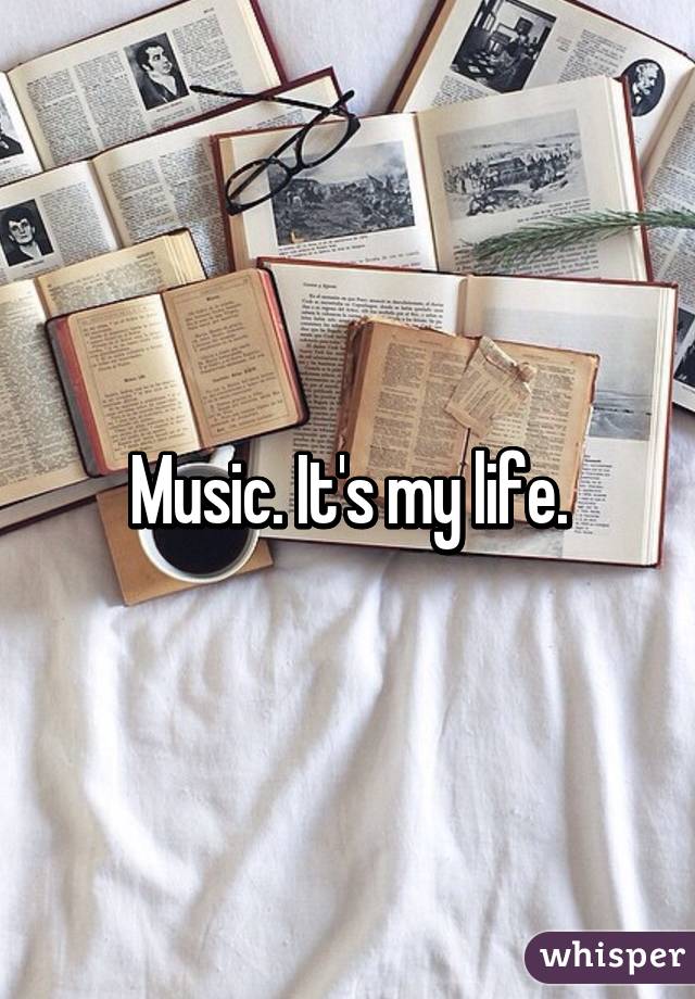 Music. It's my life.