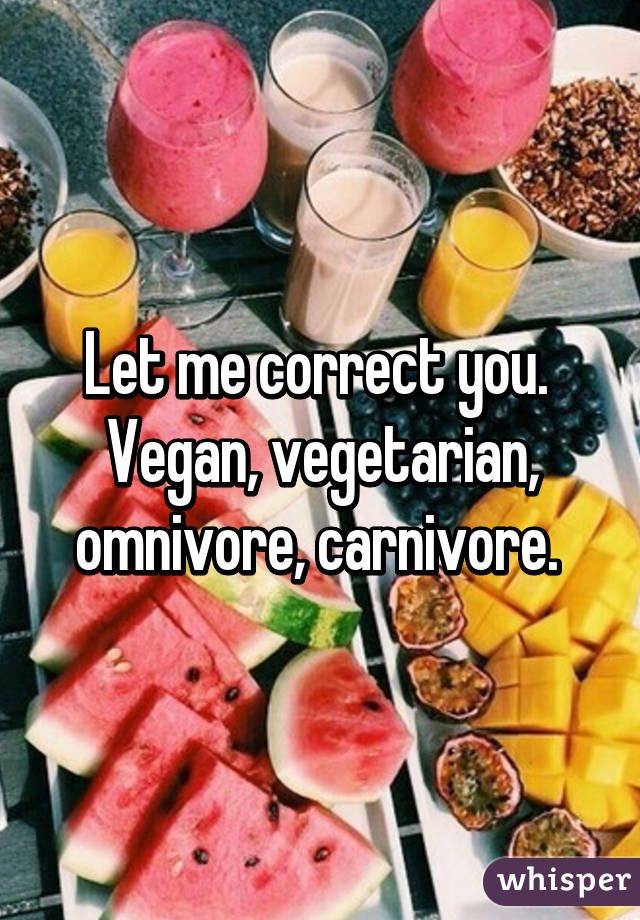 Let me correct you. 
Vegan, vegetarian, omnivore, carnivore. 