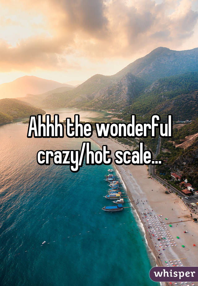 Ahhh the wonderful crazy/hot scale...