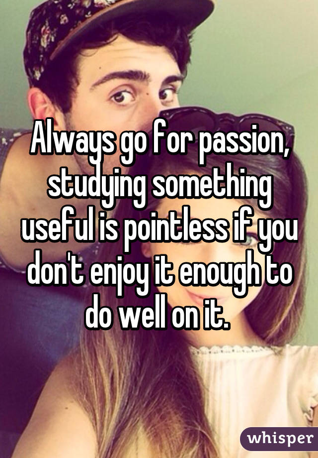 Always go for passion, studying something useful is pointless if you don't enjoy it enough to do well on it. 