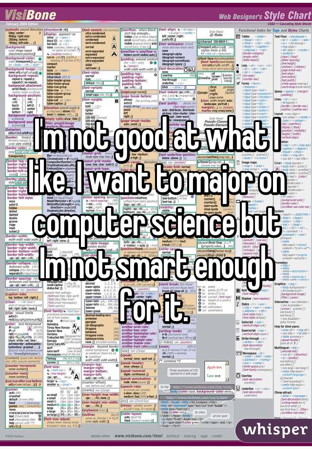 I'm not good at what I like. I want to major on computer science but Im not smart enough for it. 