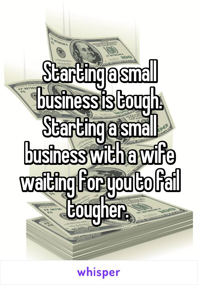 Starting a small business is tough. Starting a small business with a wife waiting for you to fail tougher. 