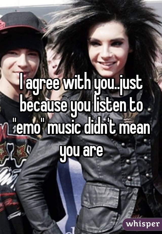 I agree with you..just because you listen to "emo" music didn't mean you are