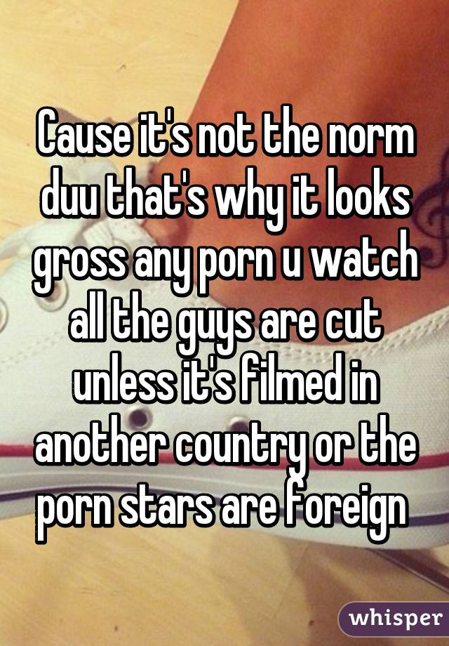 Cause it's not the norm duu that's why it looks gross any porn u watch all the guys are cut unless it's filmed in another country or the porn stars are foreign 