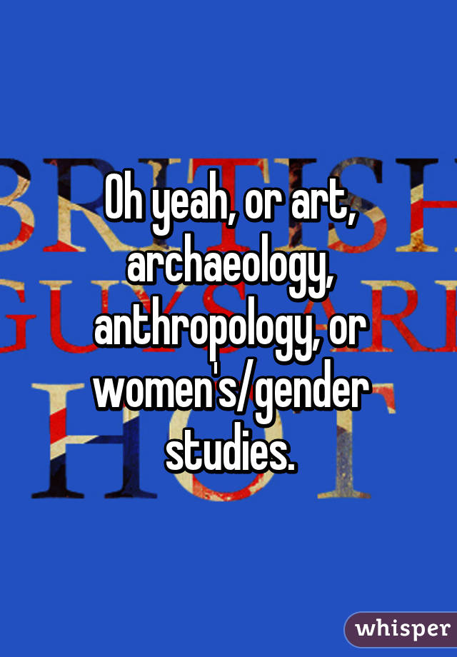 Oh yeah, or art, archaeology, anthropology, or women's/gender studies.