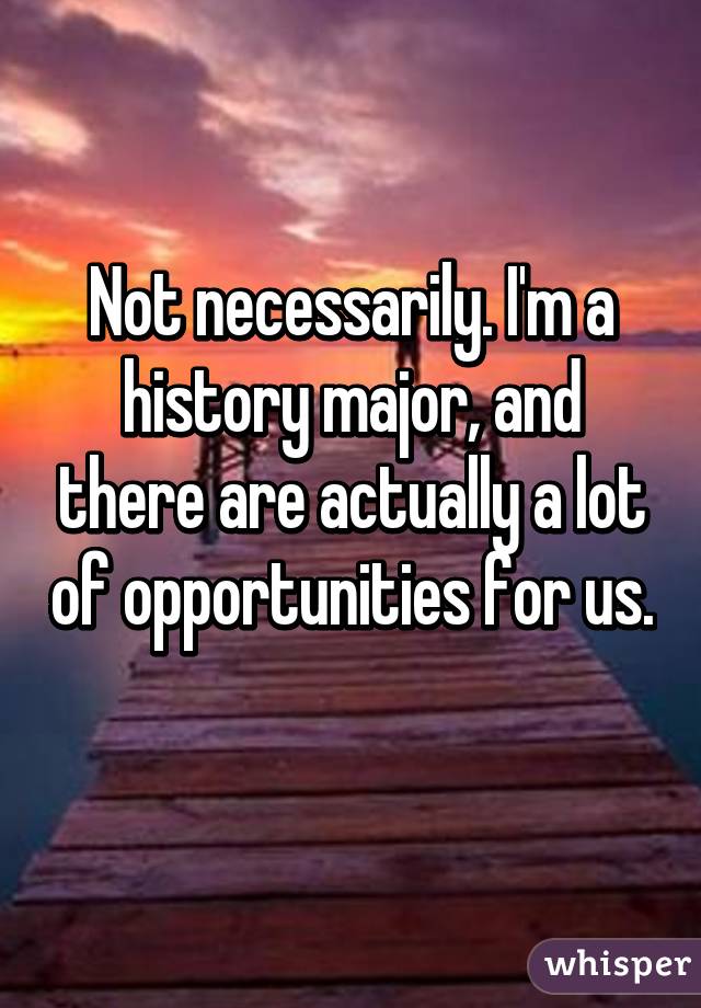 Not necessarily. I'm a history major, and there are actually a lot of opportunities for us. 