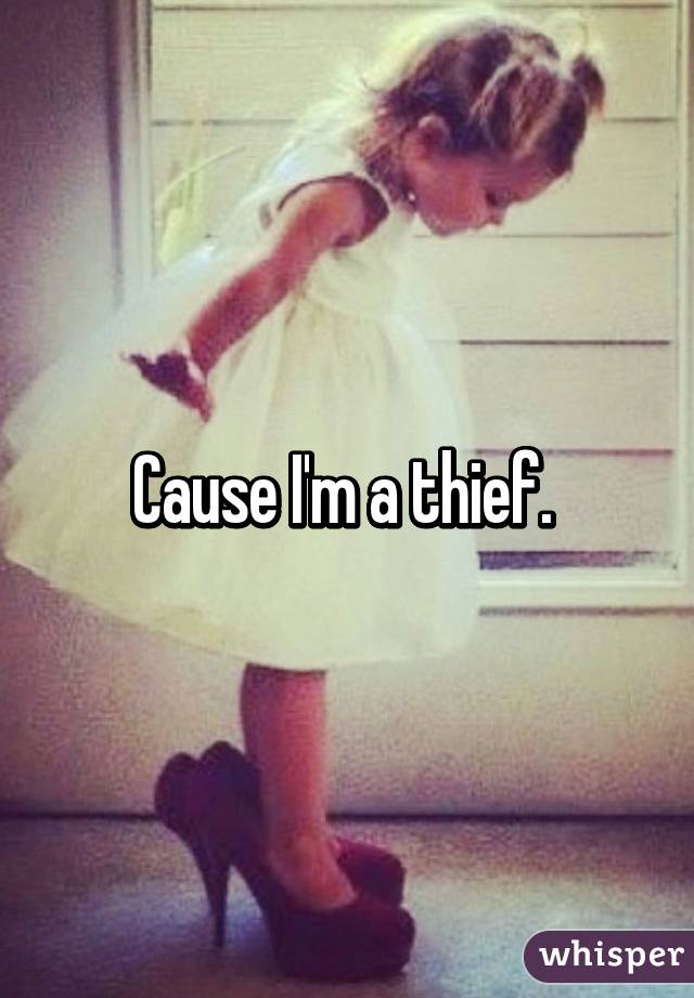 Cause I'm a thief. 