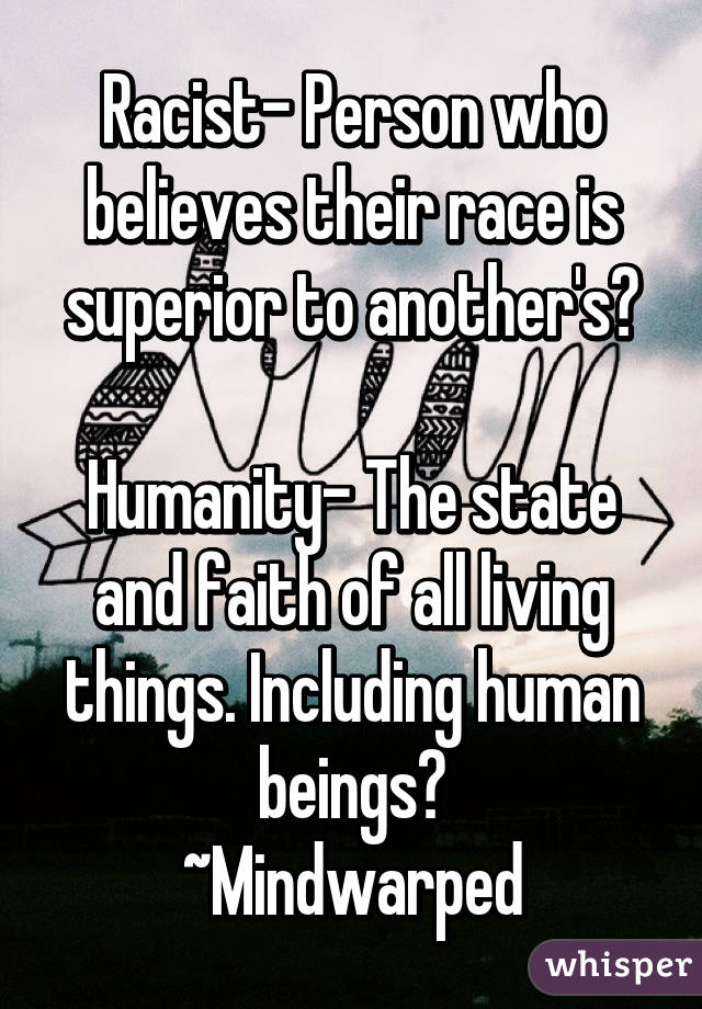 Racist- Person who believes their race is superior to another's?

Humanity- The state and faith of all living things. Including human beings?
~Mindwarped