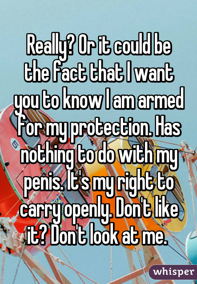 Really? Or it could be the fact that I want you to know I am armed for my protection. Has nothing to do with my penis. It's my right to carry openly. Don't like it? Don't look at me. 