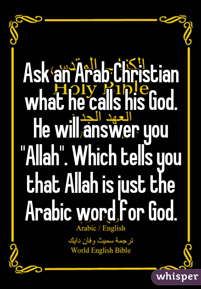 Ask an Arab Christian what he calls his God.
He will answer you "Allah". Which tells you that Allah is just the Arabic word for God.