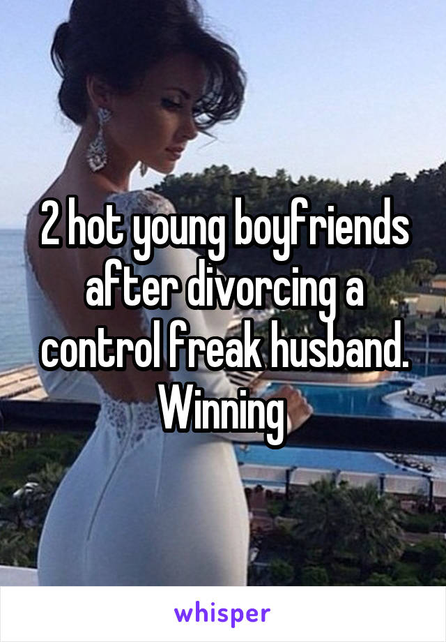 2 hot young boyfriends after divorcing a control freak husband. Winning 