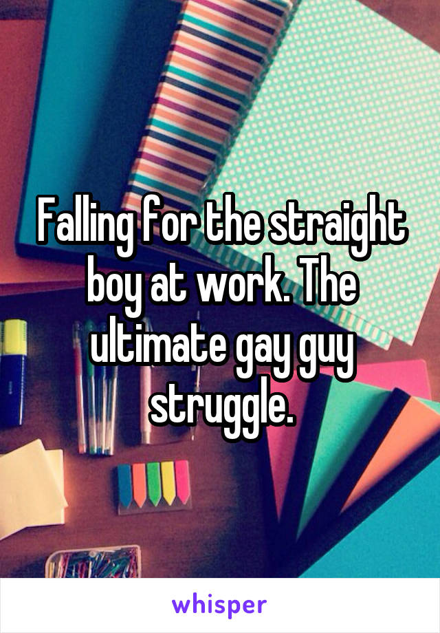 Falling for the straight boy at work. The ultimate gay guy struggle.