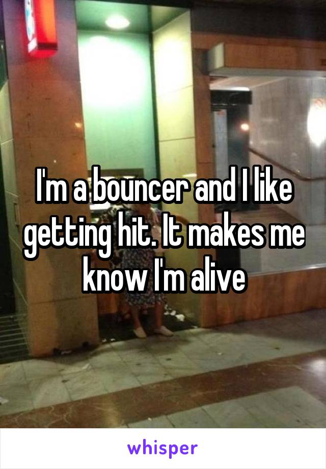 I'm a bouncer and I like getting hit. It makes me know I'm alive
