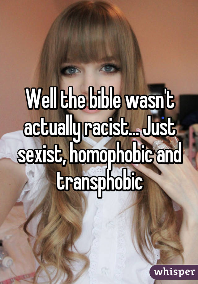 Well the bible wasn't actually racist... Just sexist, homophobic and transphobic