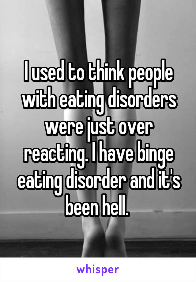 I used to think people with eating disorders were just over reacting. I have binge eating disorder and it's been hell. 