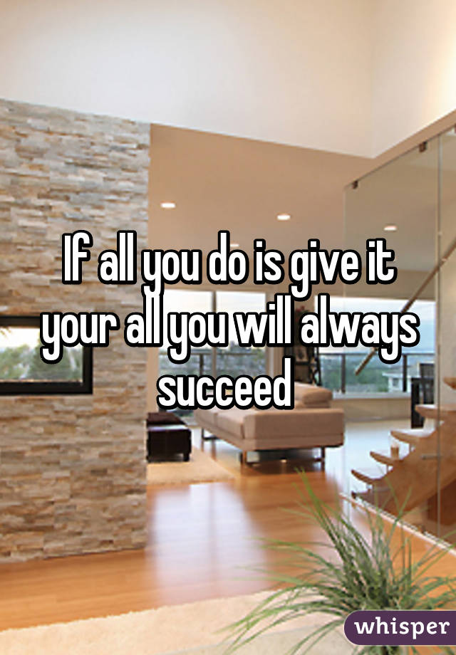 If all you do is give it your all you will always succeed 