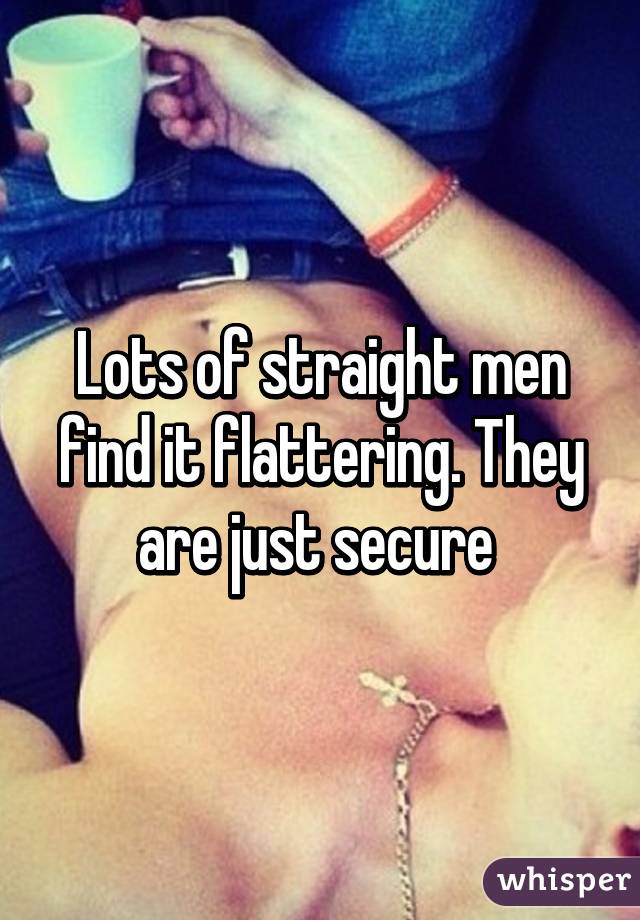 Lots of straight men find it flattering. They are just secure 