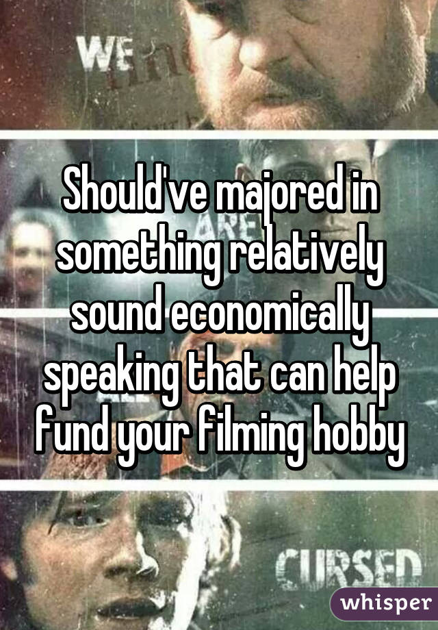 Should've majored in something relatively sound economically speaking that can help fund your filming hobby