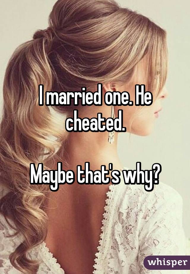 I married one. He cheated.

Maybe that's why?