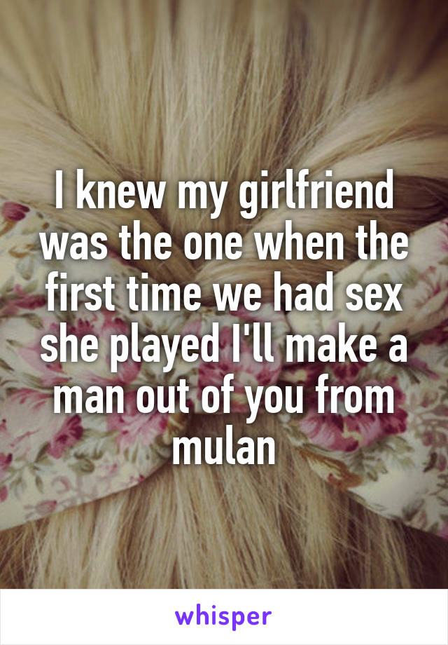 I knew my girlfriend was the one when the first time we had sex she played I'll make a man out of you from mulan
