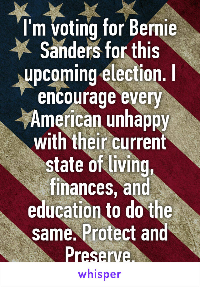 I'm voting for Bernie Sanders for this upcoming election. I encourage every American unhappy with their current state of living, finances, and education to do the same. Protect and Preserve.