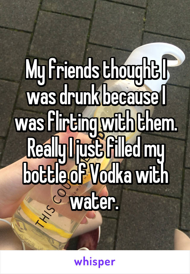 My friends thought I was drunk because I was flirting with them. Really I just filled my bottle of Vodka with water. 