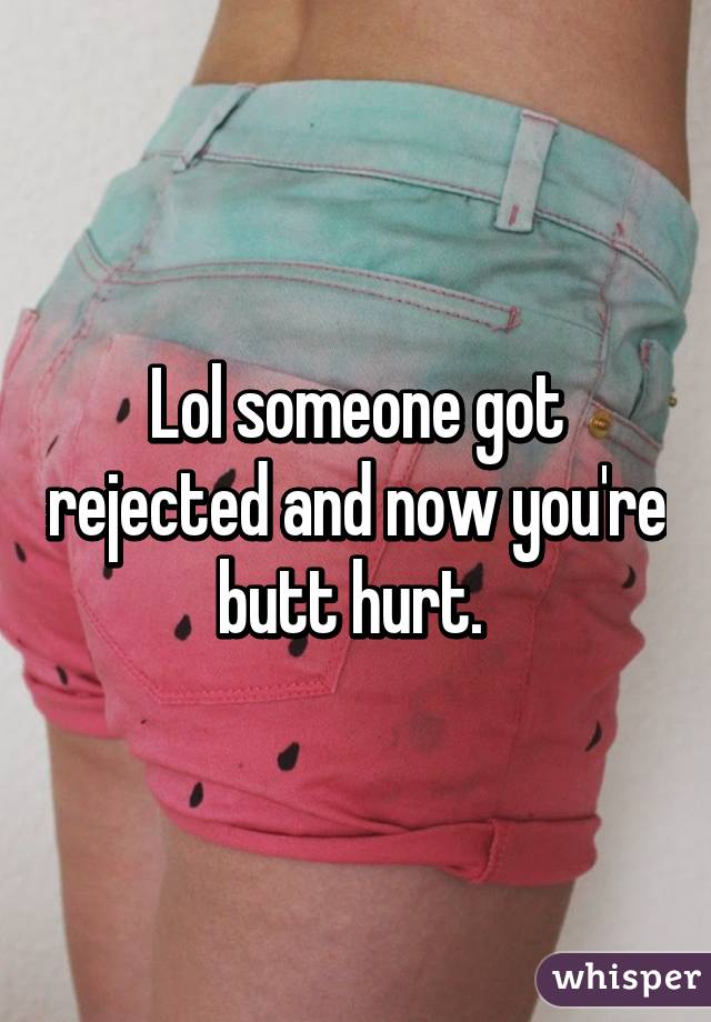 Lol someone got rejected and now you're butt hurt. 