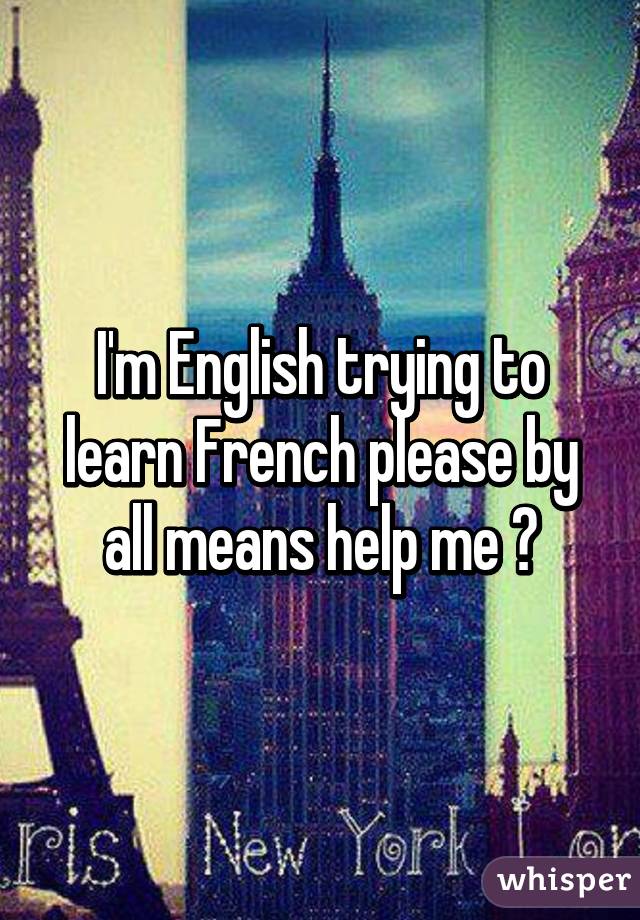 I'm English trying to learn French please by all means help me 😂