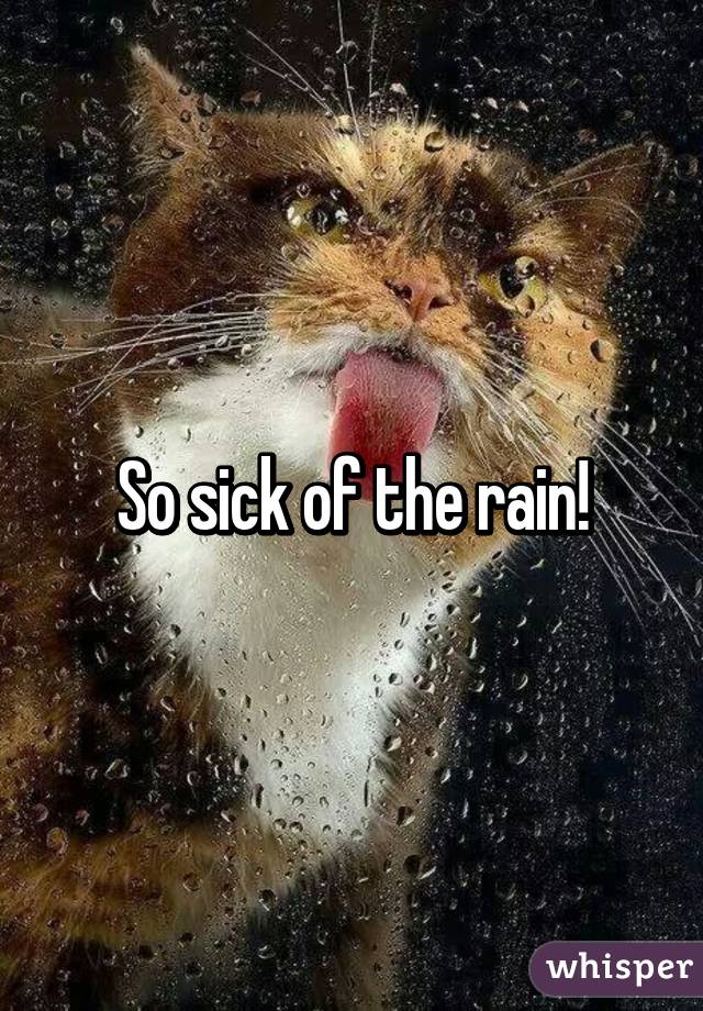 So sick of the rain!