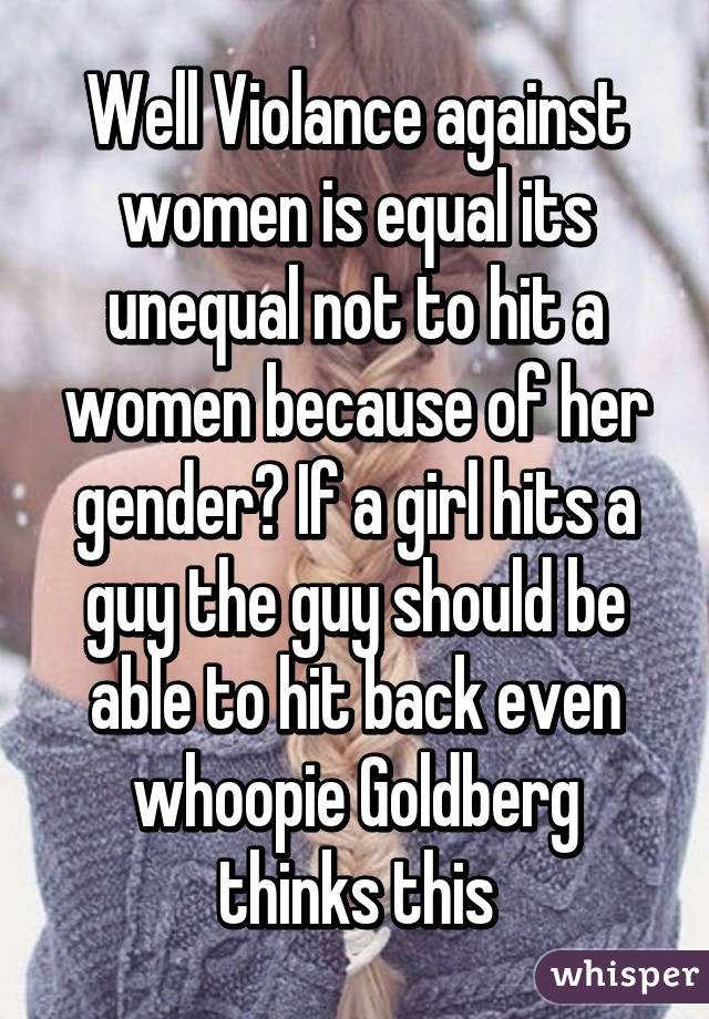 Well Violance against women is equal its unequal not to hit a women because of her gender? If a girl hits a guy the guy should be able to hit back even whoopie Goldberg thinks this