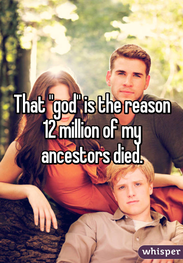 That "god" is the reason 12 million of my ancestors died.