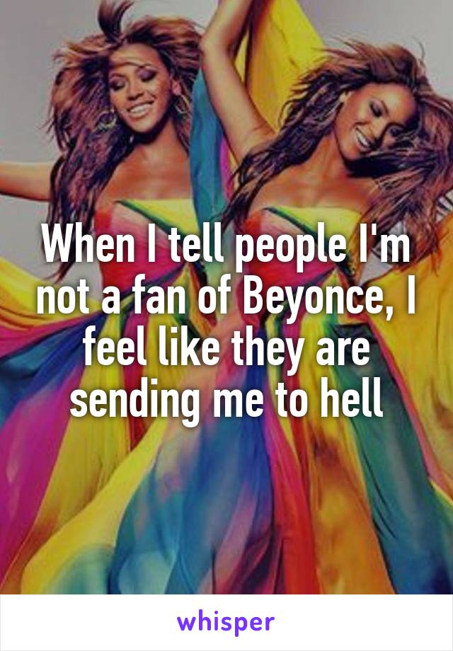 When I tell people I'm not a fan of Beyonce, I feel like they are sending me to hell