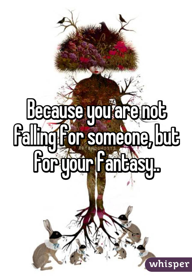 Because you are not falling for someone, but for your fantasy..