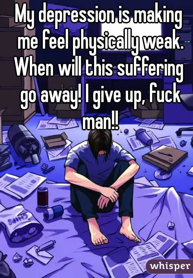 My depression is making me feel physically weak.
When will this suffering go away! I give up, fuck man!!