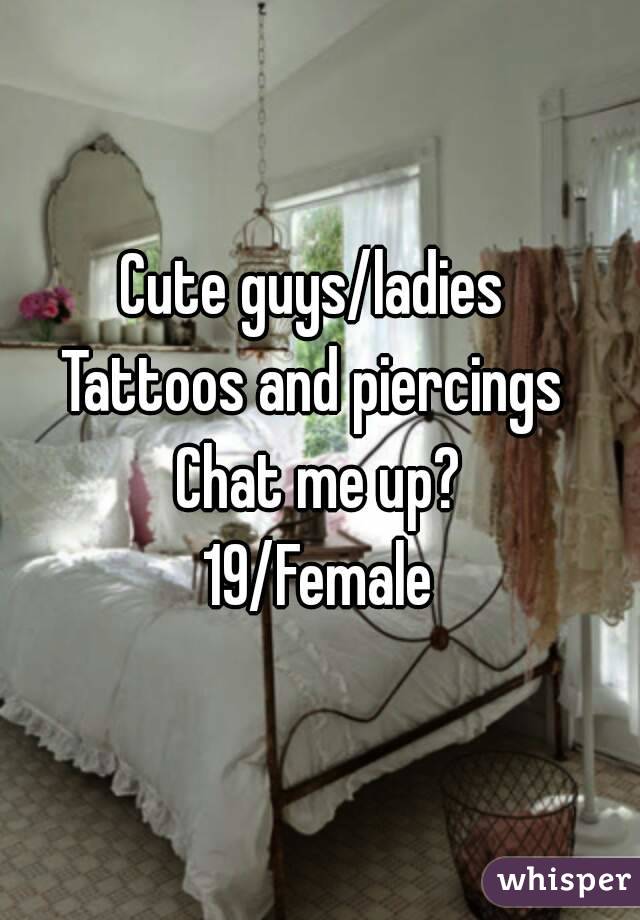 Cute guys/ladies 
Tattoos and piercings 
Chat me up?
19/Female