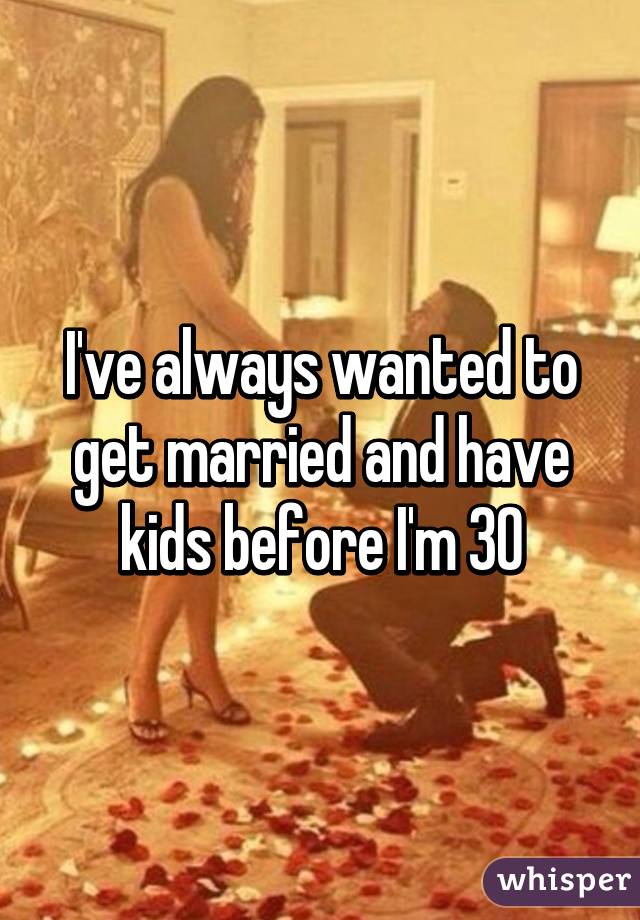 I've always wanted to get married and have kids before I'm 30
