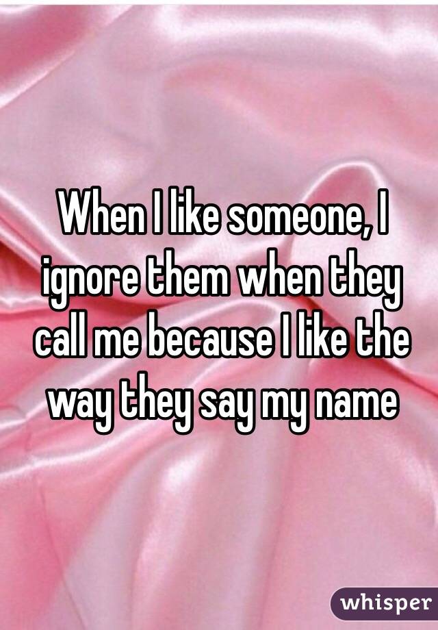 When I like someone, I ignore them when they call me because I like the way they say my name 
