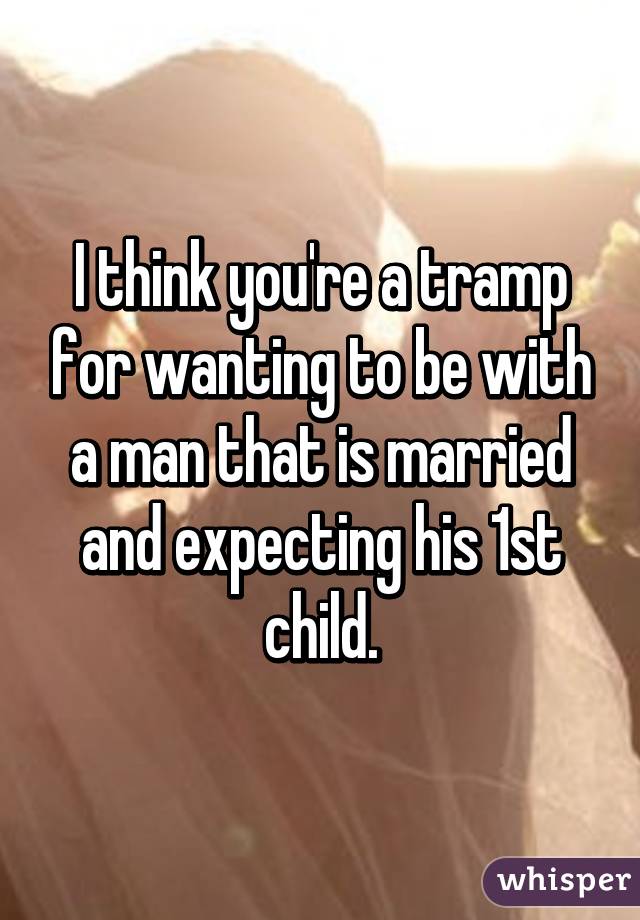 I think you're a tramp for wanting to be with a man that is married and expecting his 1st child.