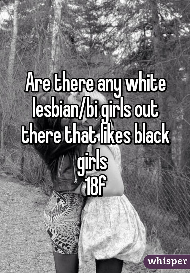 Are there any white lesbian/bi girls out there that likes black girls  
18f
